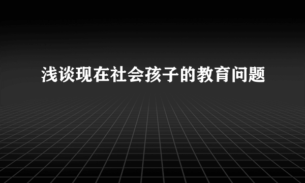 浅谈现在社会孩子的教育问题