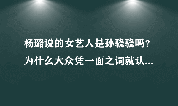 杨璐说的女艺人是孙骁骁吗？为什么大众凭一面之词就认定错在孙骁骁？