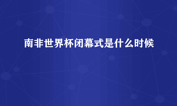 南非世界杯闭幕式是什么时候