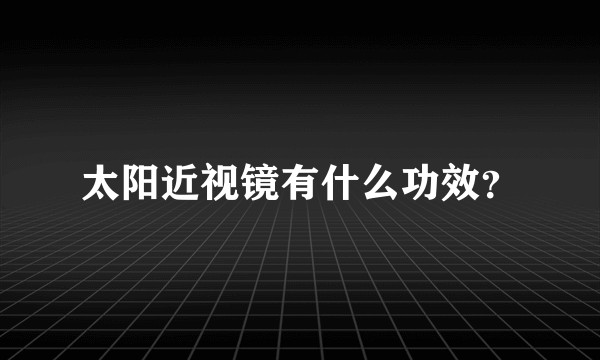 太阳近视镜有什么功效？