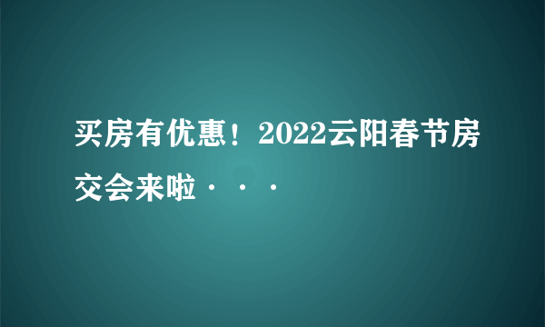 买房有优惠！2022云阳春节房交会来啦···