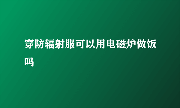 穿防辐射服可以用电磁炉做饭吗