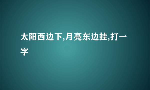 太阳西边下,月亮东边挂,打一字