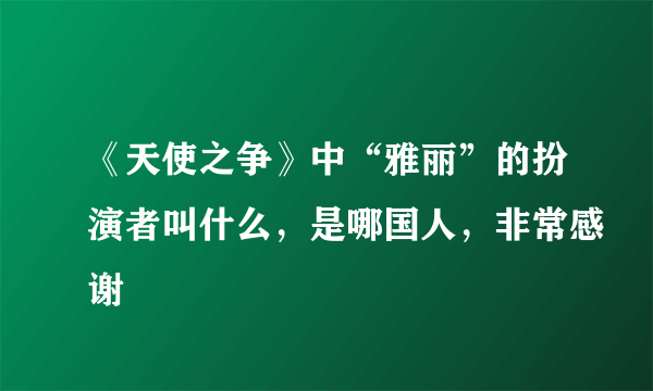 《天使之争》中“雅丽”的扮演者叫什么，是哪国人，非常感谢