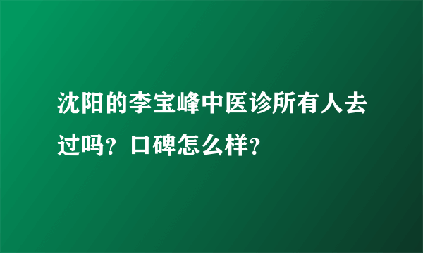 沈阳的李宝峰中医诊所有人去过吗？口碑怎么样？