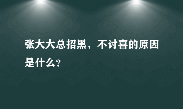 张大大总招黑，不讨喜的原因是什么？