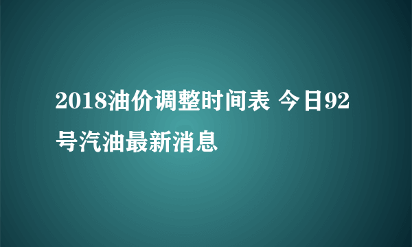 2018油价调整时间表 今日92号汽油最新消息