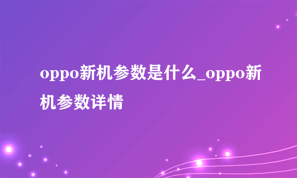 oppo新机参数是什么_oppo新机参数详情