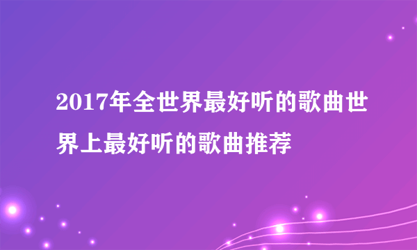 2017年全世界最好听的歌曲世界上最好听的歌曲推荐