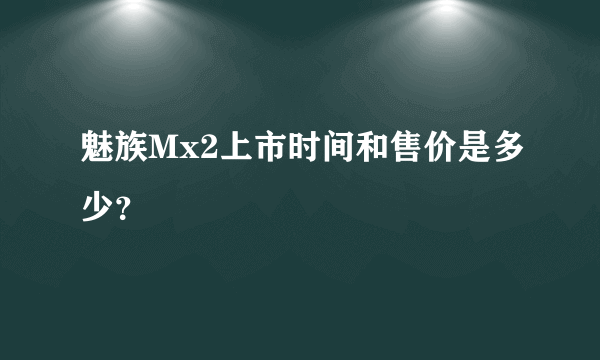 魅族Mx2上市时间和售价是多少？