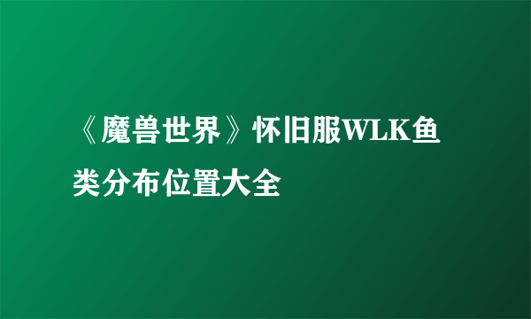 《魔兽世界》怀旧服WLK鱼类分布位置大全