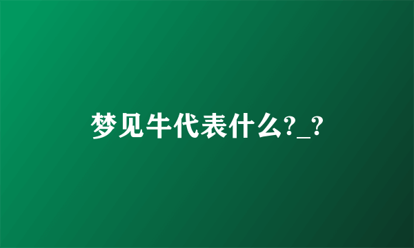 梦见牛代表什么?_?