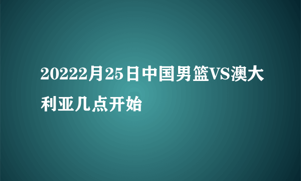 20222月25日中国男篮VS澳大利亚几点开始