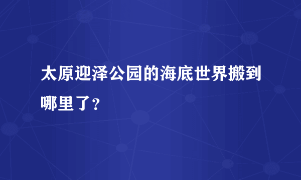 太原迎泽公园的海底世界搬到哪里了？