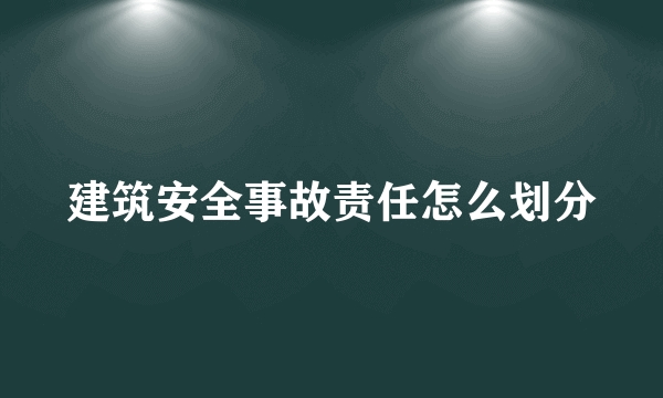 建筑安全事故责任怎么划分