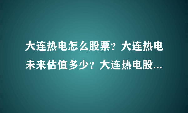 大连热电怎么股票？大连热电未来估值多少？大连热电股票今年分红？