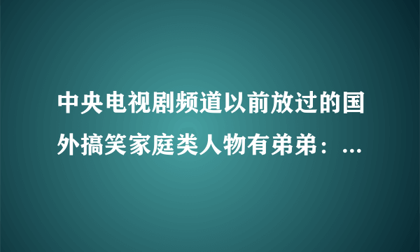 中央电视剧频道以前放过的国外搞笑家庭类人物有弟弟：布里克 姐姐：休....其他的忘记了...求这部剧