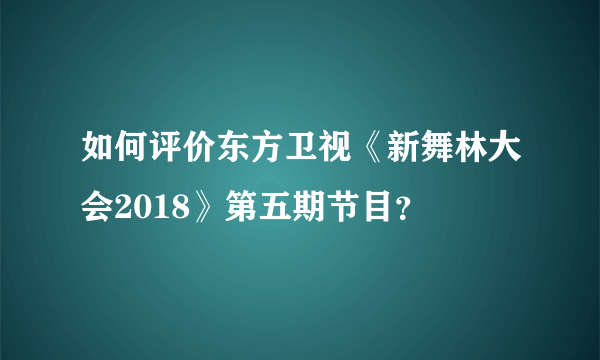 如何评价东方卫视《新舞林大会2018》第五期节目？