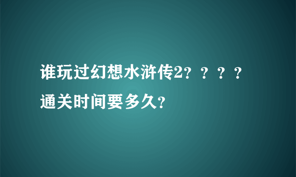 谁玩过幻想水浒传2？？？？通关时间要多久？