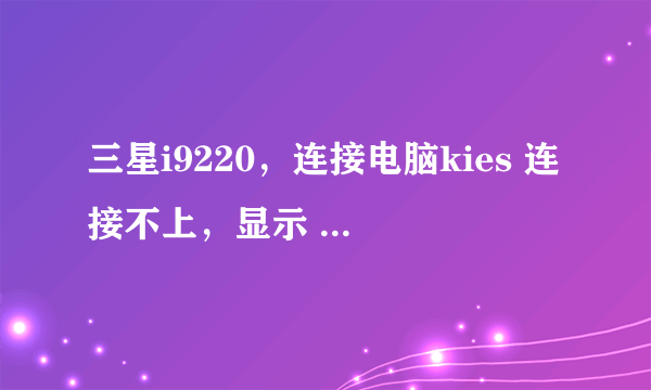 三星i9220，连接电脑kies 连接不上，显示 kies2.0不支持该设备，怎么办？