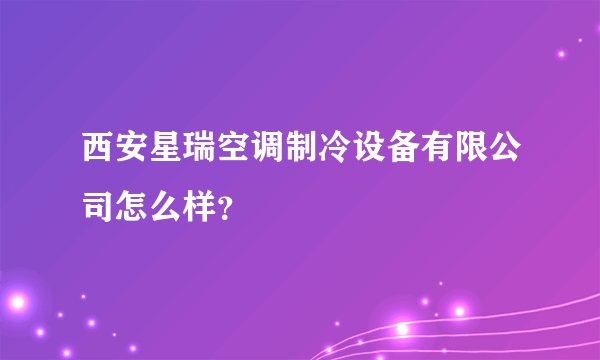 西安星瑞空调制冷设备有限公司怎么样？