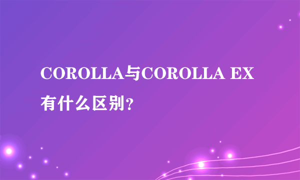 COROLLA与COROLLA EX有什么区别？