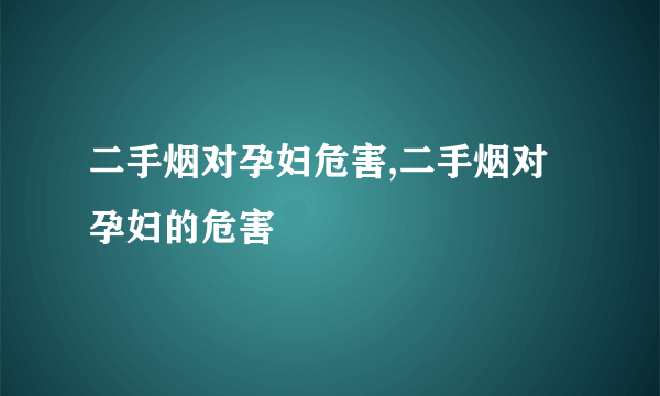 二手烟对孕妇危害,二手烟对孕妇的危害