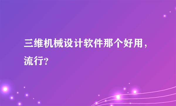 三维机械设计软件那个好用，流行？