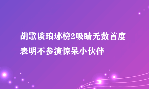 胡歌谈琅琊榜2吸睛无数首度表明不参演惊呆小伙伴