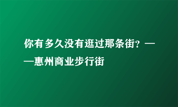 你有多久没有逛过那条街？——惠州商业步行街