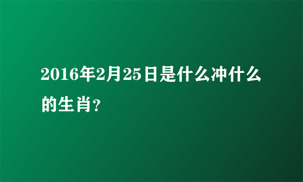 2016年2月25日是什么冲什么的生肖？