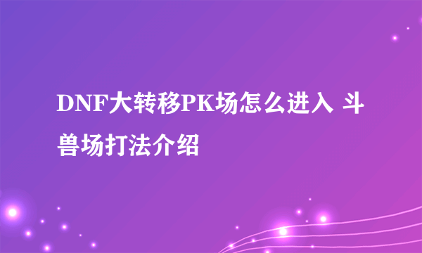 DNF大转移PK场怎么进入 斗兽场打法介绍