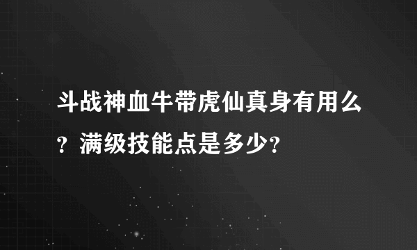 斗战神血牛带虎仙真身有用么？满级技能点是多少？