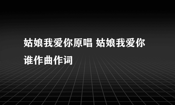 姑娘我爱你原唱 姑娘我爱你谁作曲作词