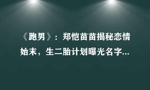 《跑男》：郑恺苗苗揭秘恋情始末，生二胎计划曝光名字已取好了？