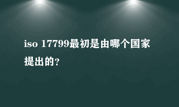 iso 17799最初是由哪个国家提出的？