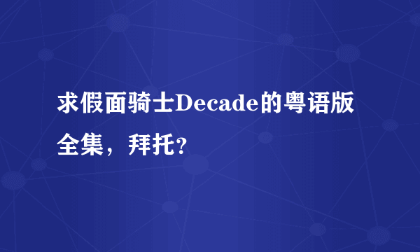 求假面骑士Decade的粤语版全集，拜托？