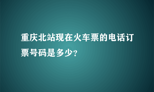 重庆北站现在火车票的电话订票号码是多少？