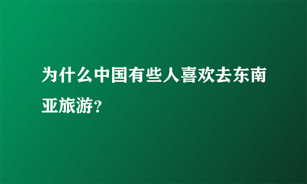 为什么中国有些人喜欢去东南亚旅游？