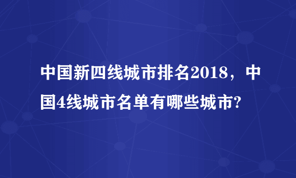 中国新四线城市排名2018，中国4线城市名单有哪些城市?