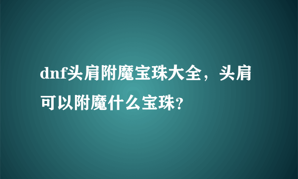 dnf头肩附魔宝珠大全，头肩可以附魔什么宝珠？