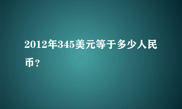 2012年345美元等于多少人民币？