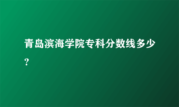 青岛滨海学院专科分数线多少？