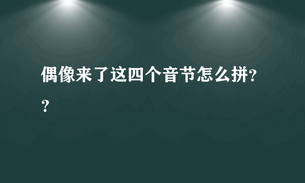 偶像来了这四个音节怎么拼？？