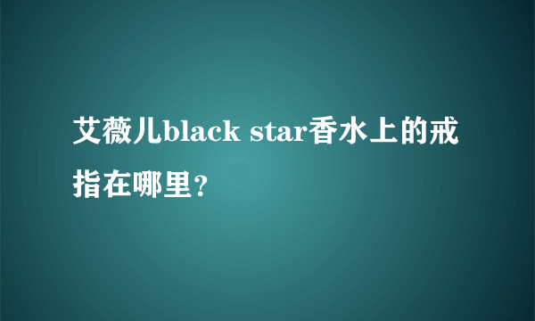 艾薇儿black star香水上的戒指在哪里？