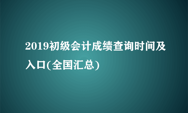 2019初级会计成绩查询时间及入口(全国汇总)