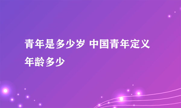 青年是多少岁 中国青年定义年龄多少