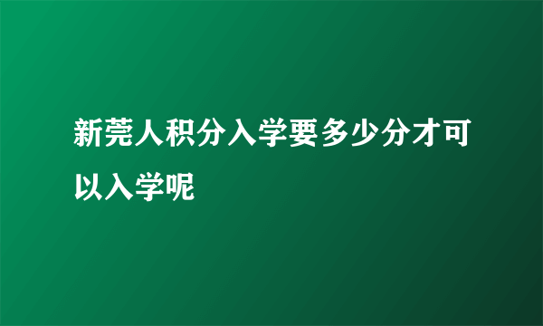 新莞人积分入学要多少分才可以入学呢