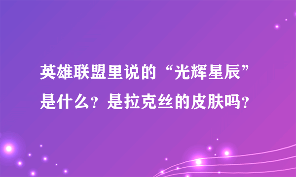 英雄联盟里说的“光辉星辰”是什么？是拉克丝的皮肤吗？