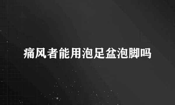 痛风者能用泡足盆泡脚吗